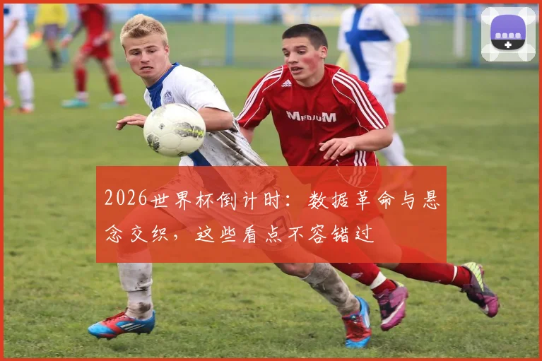 2026世界杯倒计时:数据革命与悬念交织,这些看点不容错过