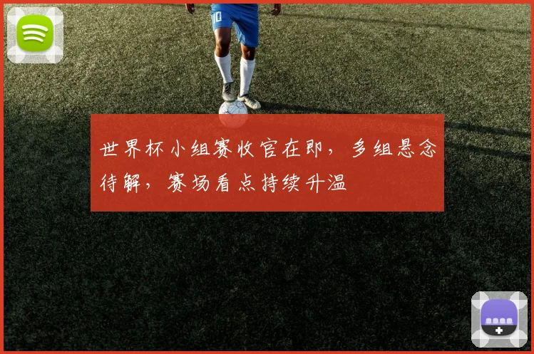 世界杯小组赛收官在即,多组悬念待解,赛场看点持续升温